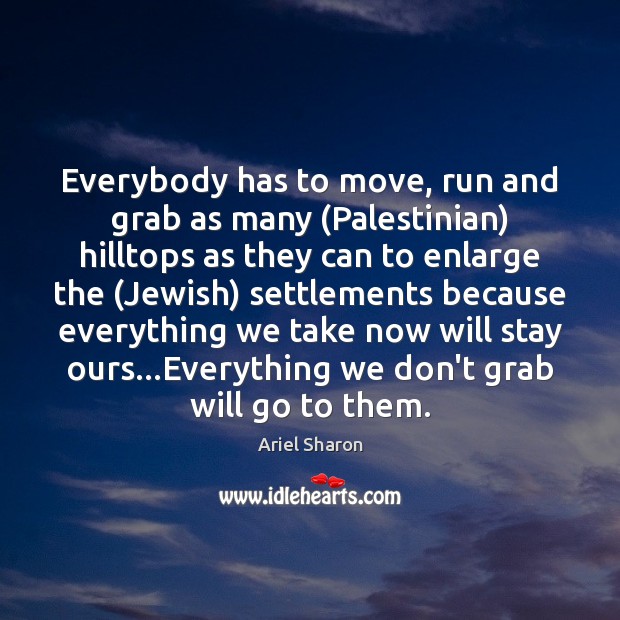 Everybody has to move, run and grab as many (Palestinian) hilltops as Ariel Sharon Picture Quote