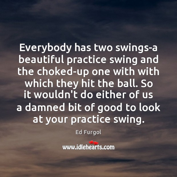 Everybody has two swings-a beautiful practice swing and the choked-up one with Ed Furgol Picture Quote