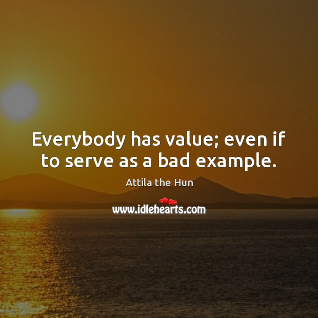 Everybody has value; even if to serve as a bad example. Attila the Hun Picture Quote