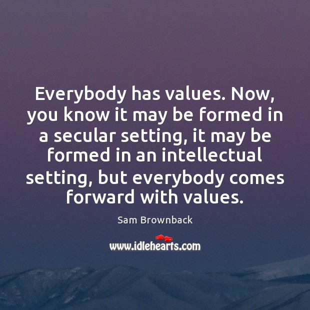 Everybody has values. Now, you know it may be formed in a Sam Brownback Picture Quote