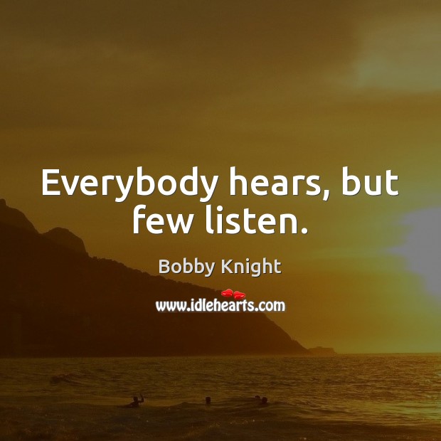 Everybody hears, but few listen. Bobby Knight Picture Quote