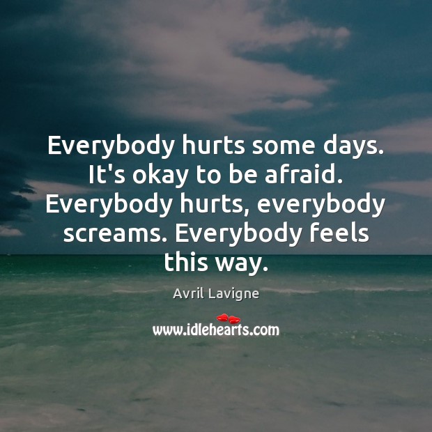 Everybody hurts some days. It’s okay to be afraid. Everybody hurts, everybody Avril Lavigne Picture Quote