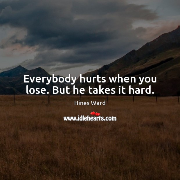 Everybody hurts when you lose. But he takes it hard. Hines Ward Picture Quote