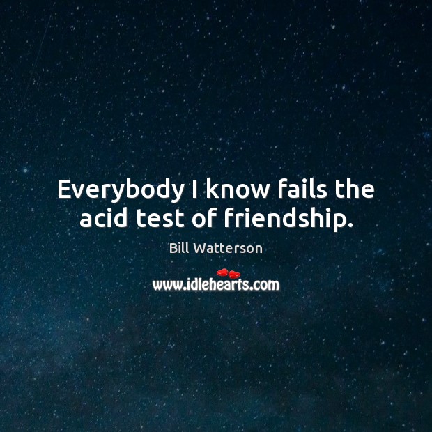Everybody I know fails the acid test of friendship. Bill Watterson Picture Quote