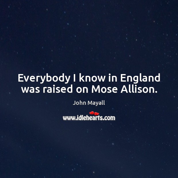 Everybody I know in England was raised on Mose Allison. John Mayall Picture Quote