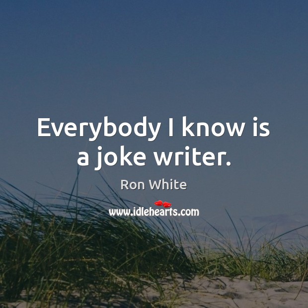 Everybody I know is a joke writer. Ron White Picture Quote