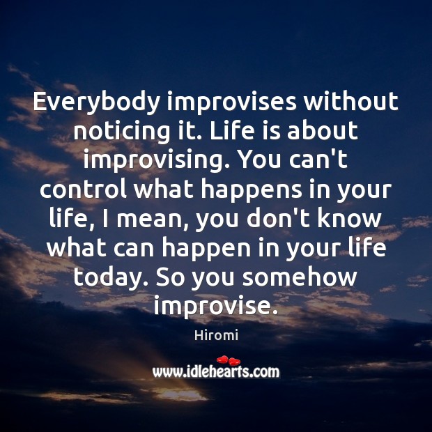 Everybody improvises without noticing it. Life is about improvising. You can’t control Image