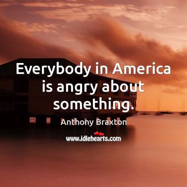 Everybody in America is angry about something. Anthony Braxton Picture Quote