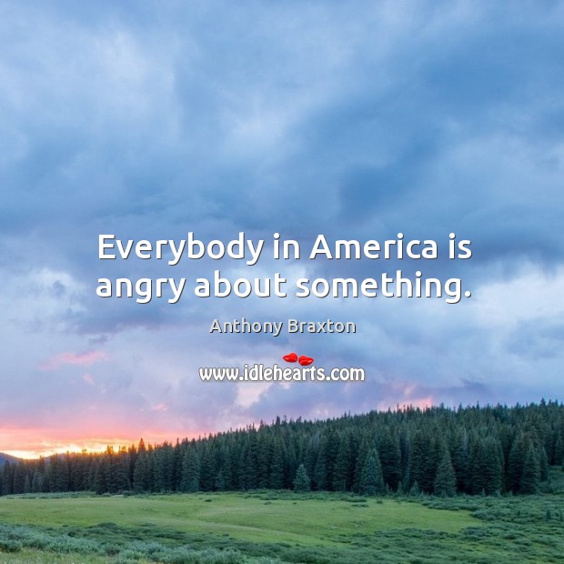 Everybody in america is angry about something. Anthony Braxton Picture Quote