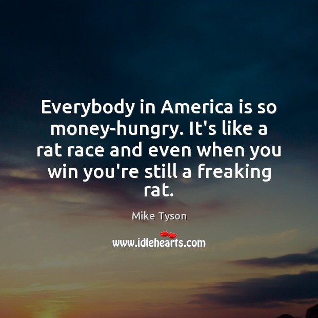 Everybody in America is so money-hungry. It’s like a rat race and Mike Tyson Picture Quote