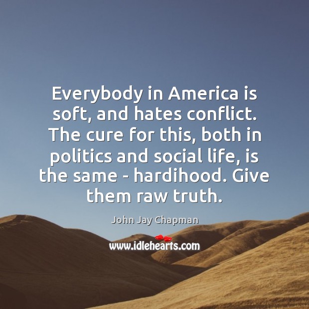 Everybody in America is soft, and hates conflict. The cure for this, John Jay Chapman Picture Quote
