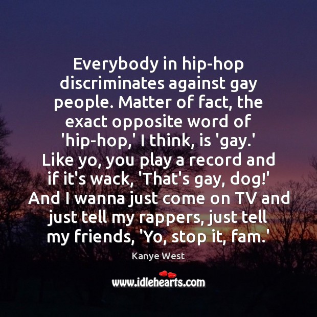 Everybody in hip-hop discriminates against gay people. Matter of fact, the exact Kanye West Picture Quote