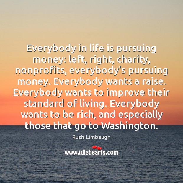 Everybody in life is pursuing money: left, right, charity, nonprofits, everybody’s pursuing Rush Limbaugh Picture Quote