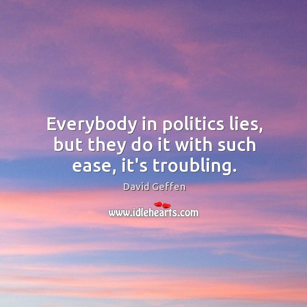 Everybody in politics lies, but they do it with such ease, it’s troubling. David Geffen Picture Quote