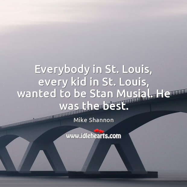 Everybody in St. Louis, every kid in St. Louis, wanted to be Stan Musial. He was the best. Mike Shannon Picture Quote