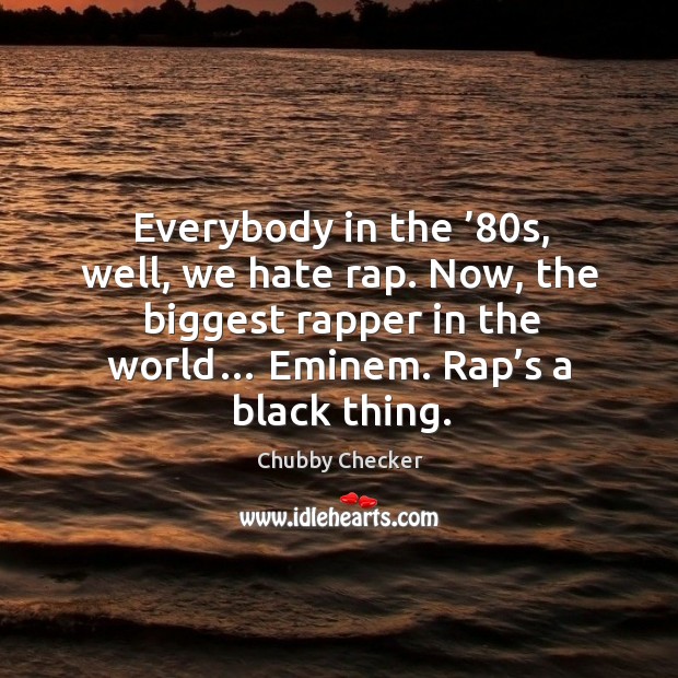 Everybody in the ’80s, well, we hate rap. Now, the biggest rapper in the world… Chubby Checker Picture Quote