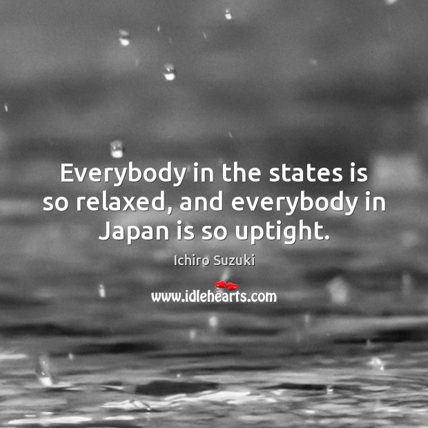 Everybody in the states is so relaxed, and everybody in Japan is so uptight. Ichiro Suzuki Picture Quote