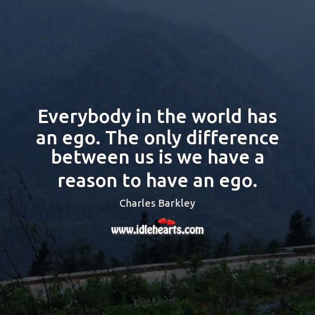 Everybody in the world has an ego. The only difference between us Image