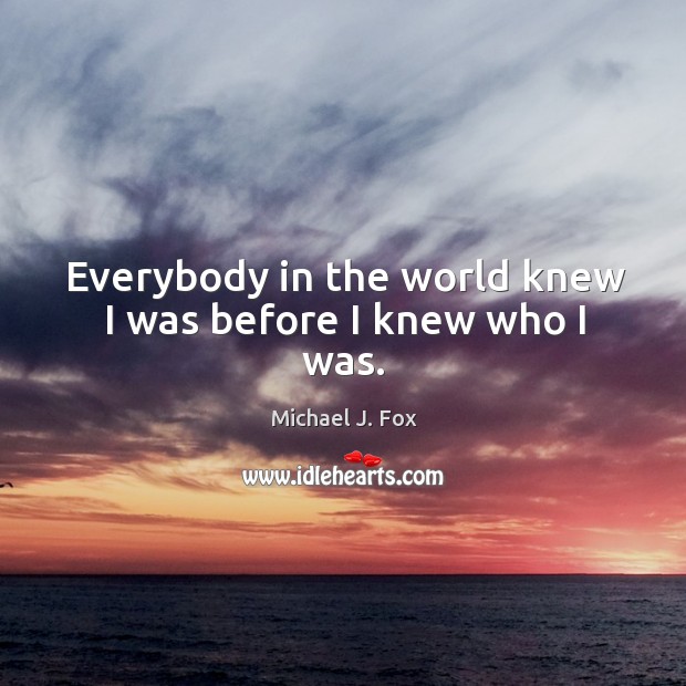 Everybody in the world knew I was before I knew who I was. Michael J. Fox Picture Quote