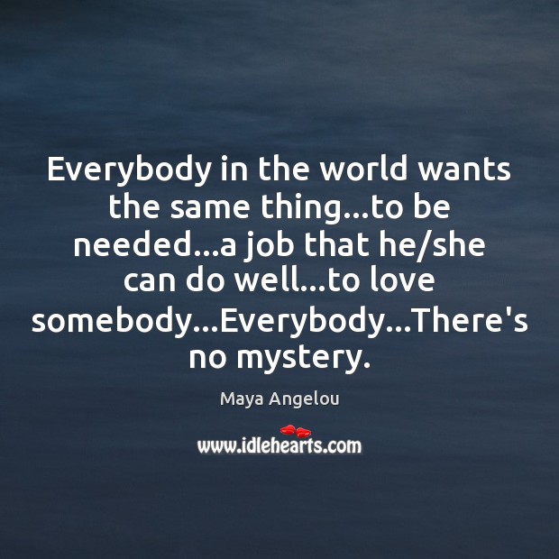 Everybody in the world wants the same thing…to be needed…a Maya Angelou Picture Quote