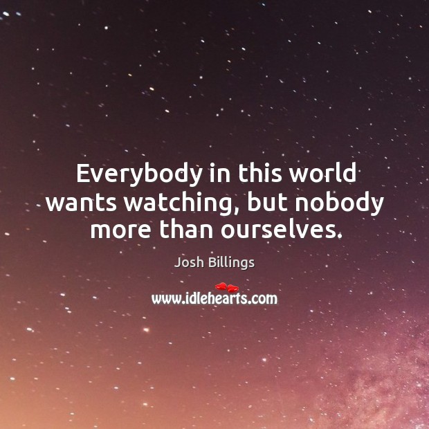 Everybody in this world wants watching, but nobody more than ourselves. Image
