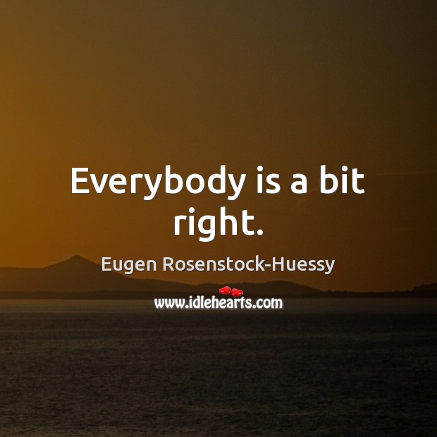 Everybody is a bit right. Eugen Rosenstock-Huessy Picture Quote
