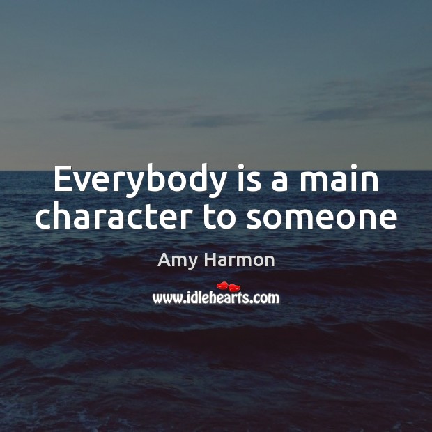 Everybody is a main character to someone Amy Harmon Picture Quote