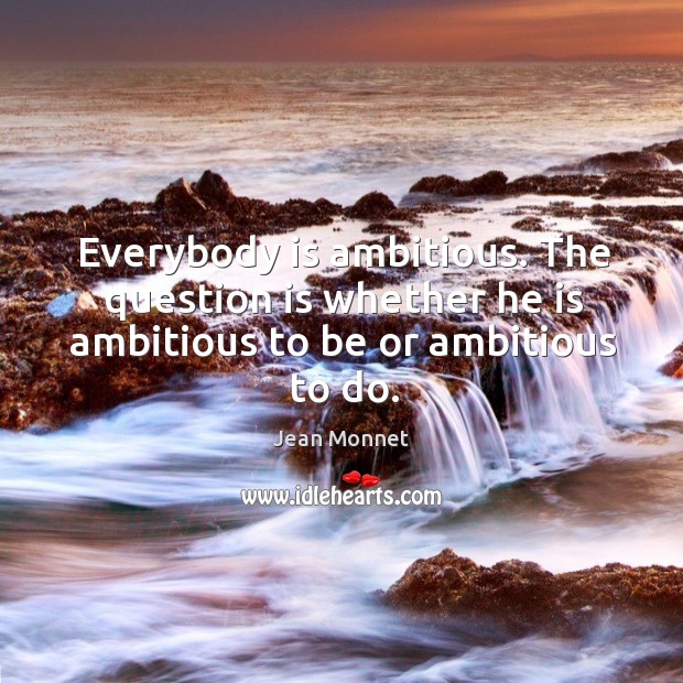 Everybody is ambitious. The question is whether he is ambitious to be or ambitious to do. Jean Monnet Picture Quote