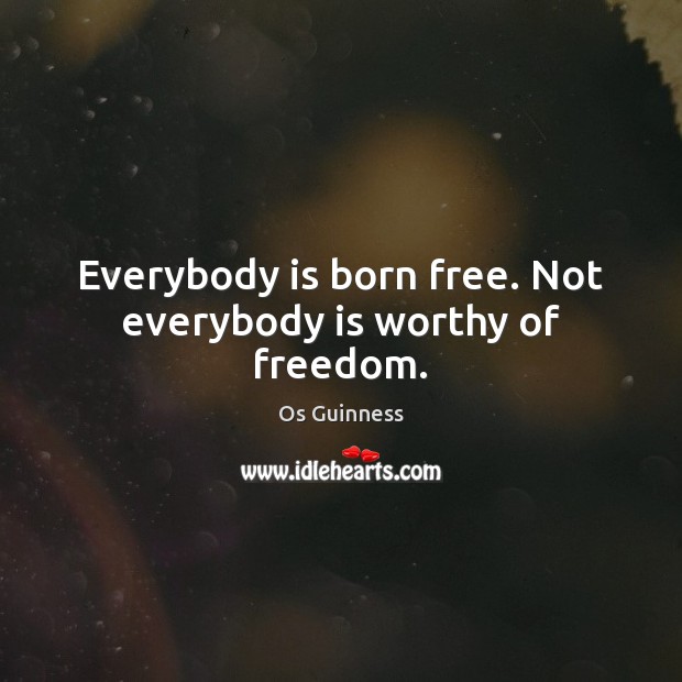 Everybody is born free. Not everybody is worthy of freedom. Os Guinness Picture Quote