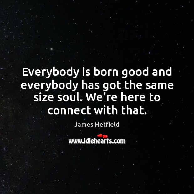 Everybody is born good and everybody has got the same size soul. James Hetfield Picture Quote