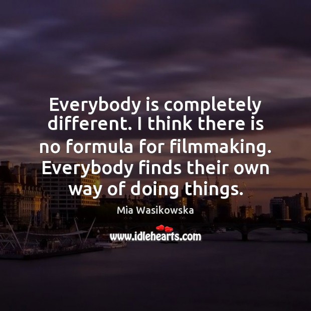 Everybody is completely different. I think there is no formula for filmmaking. Image