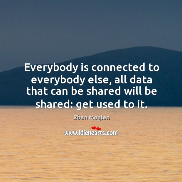 Everybody is connected to everybody else, all data that can be shared Eben Moglen Picture Quote