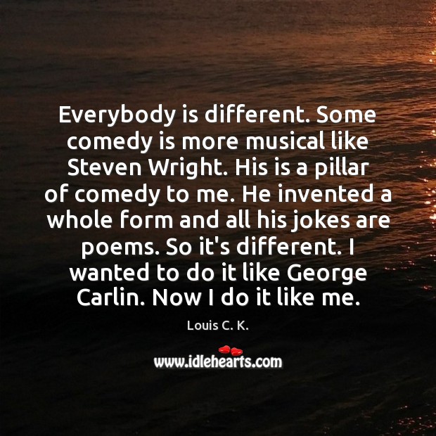 Everybody is different. Some comedy is more musical like Steven Wright. His Louis C. K. Picture Quote