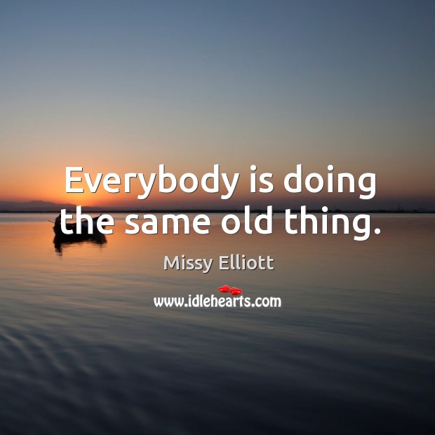 Everybody is doing the same old thing. Image
