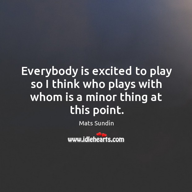 Everybody is excited to play so I think who plays with whom is a minor thing at this point. Mats Sundin Picture Quote