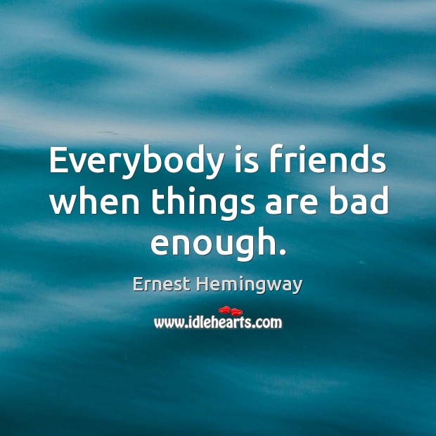 Everybody is friends when things are bad enough. Ernest Hemingway Picture Quote