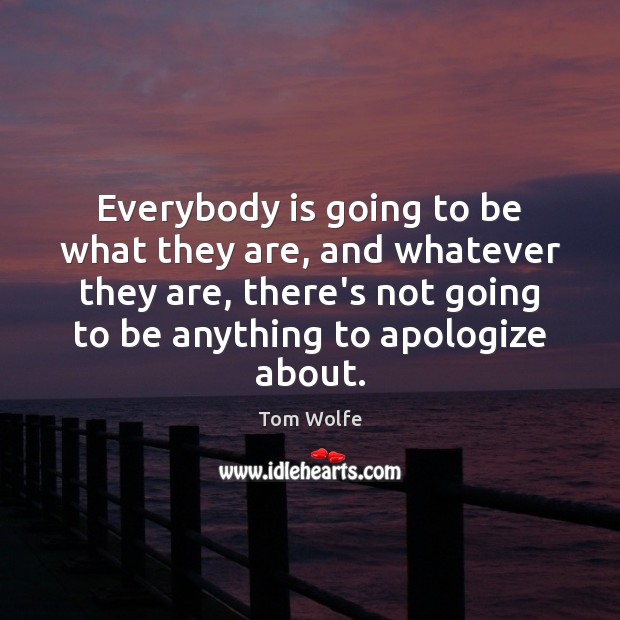 Everybody is going to be what they are, and whatever they are, Tom Wolfe Picture Quote