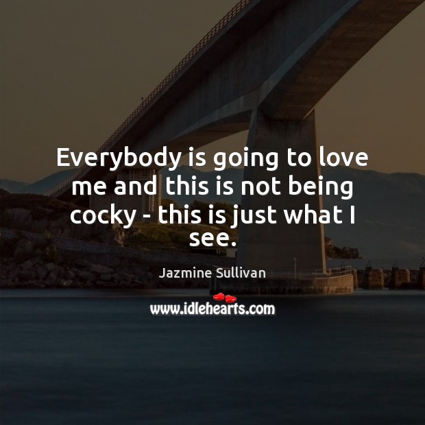 Everybody is going to love me and this is not being cocky – this is just what I see. Jazmine Sullivan Picture Quote