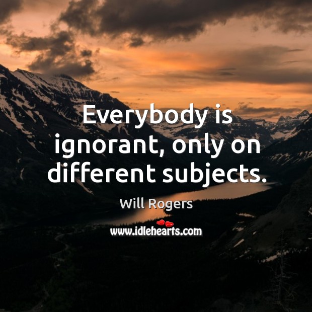 Everybody is ignorant, only on different subjects. Image
