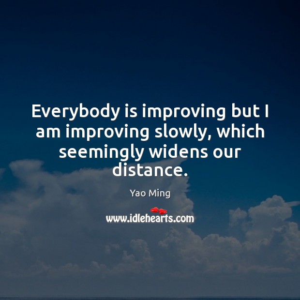 Everybody is improving but I am improving slowly, which seemingly widens our distance. Yao Ming Picture Quote