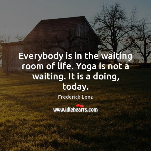 Everybody is in the waiting room of life. Yoga is not a waiting. It is a doing, today. Image