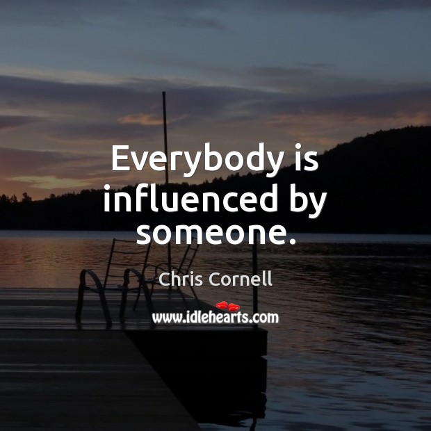 Everybody is influenced by someone. Chris Cornell Picture Quote