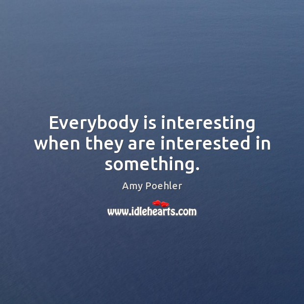 Everybody is interesting when they are interested in something. Amy Poehler Picture Quote