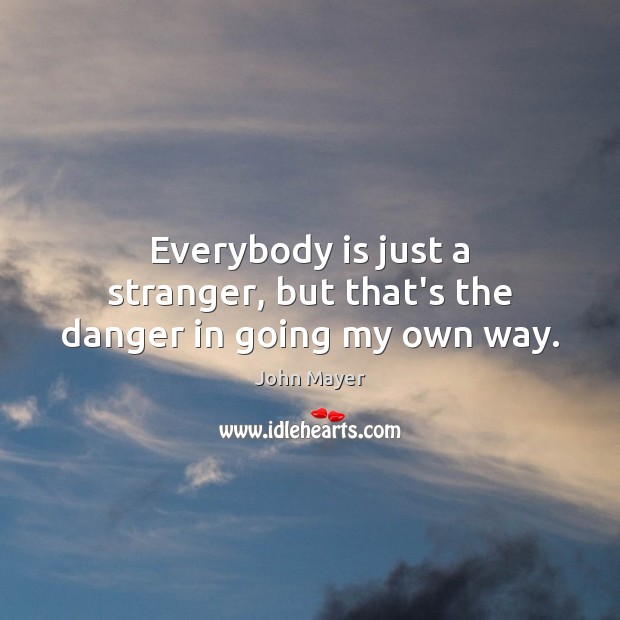 Everybody is just a stranger, but that’s the danger in going my own way. Image