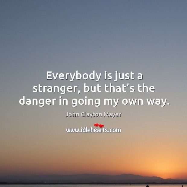 Everybody is just a stranger, but that’s the danger in going my own way. John Clayton Mayer Picture Quote