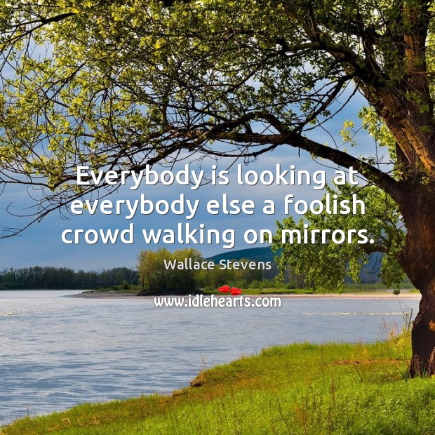 Everybody is looking at everybody else a foolish crowd walking on mirrors. Wallace Stevens Picture Quote