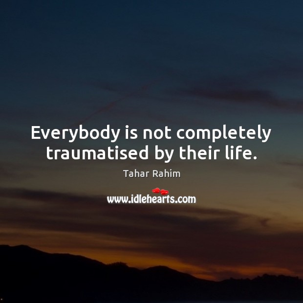 Everybody is not completely traumatised by their life. Tahar Rahim Picture Quote