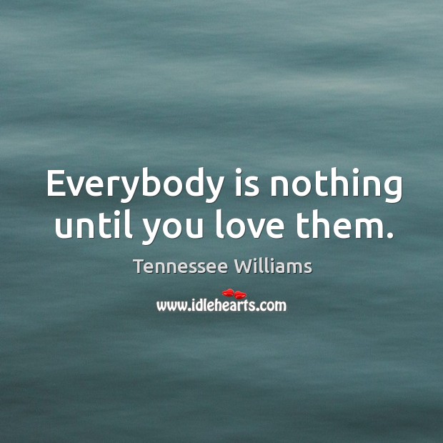 Everybody is nothing until you love them. Tennessee Williams Picture Quote