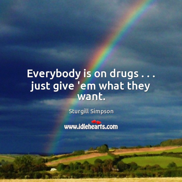 Everybody is on drugs . . . just give ’em what they want. Sturgill Simpson Picture Quote