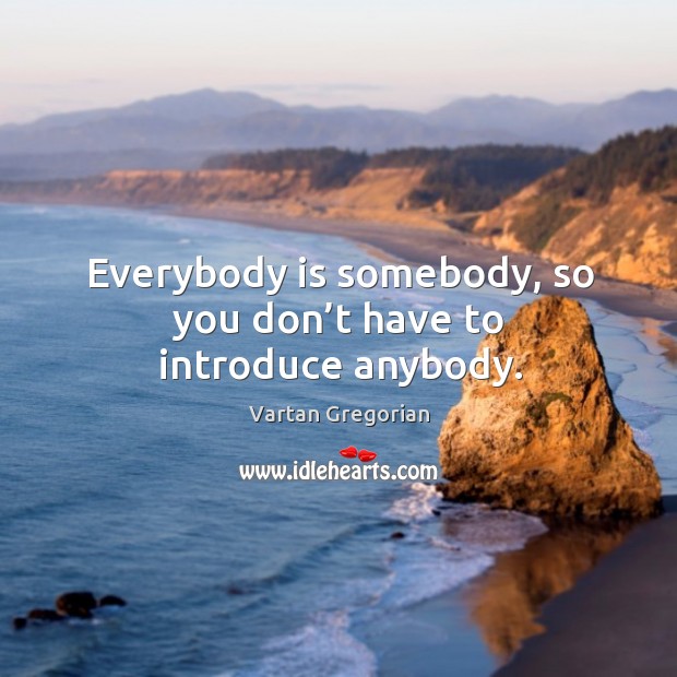 Everybody is somebody, so you don’t have to introduce anybody. Vartan Gregorian Picture Quote